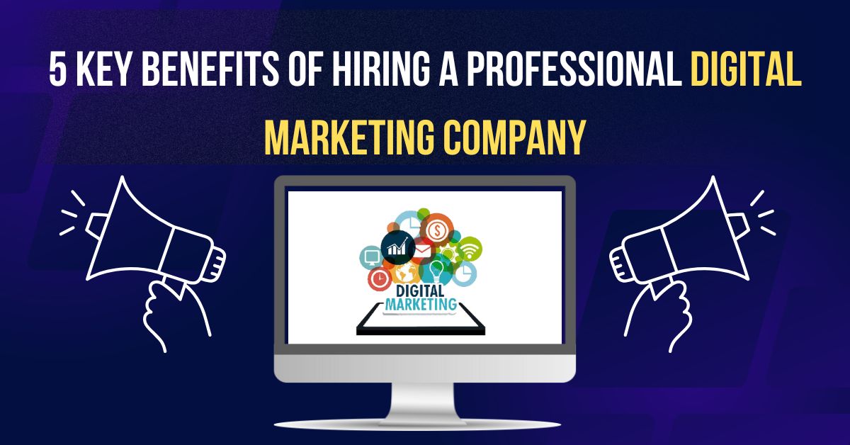 5 Key Benefits of Hiring a Professional Digital Marketing Company